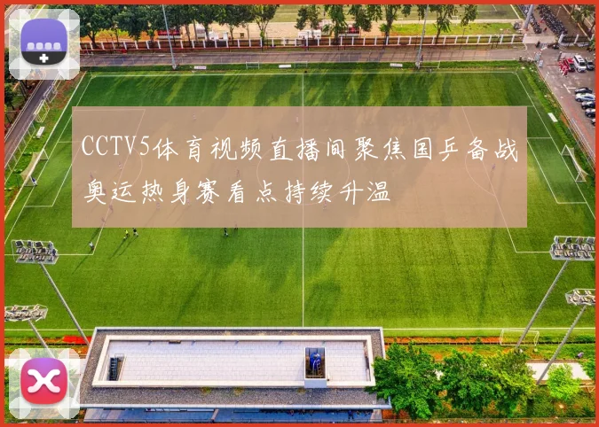 CCTV5体育视频直播间聚焦国乒备战奥运热身赛看点持续升温