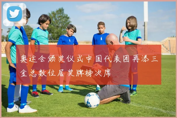 奥运会颁奖仪式中国代表团再添三金总数位居奖牌榜次席