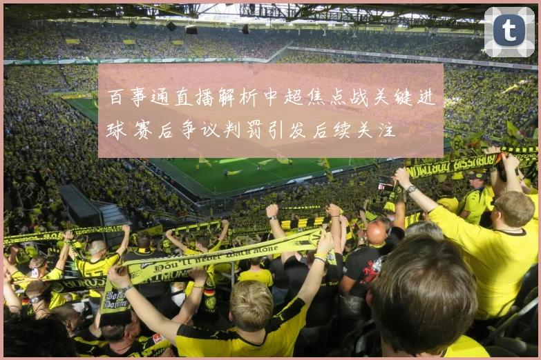 百事通直播解析中超焦点战关键进球 赛后争议判罚引发后续关注