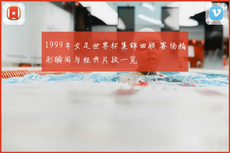 1999年女足世界杯集锦回顾 赛场精彩瞬间与经典片段一览