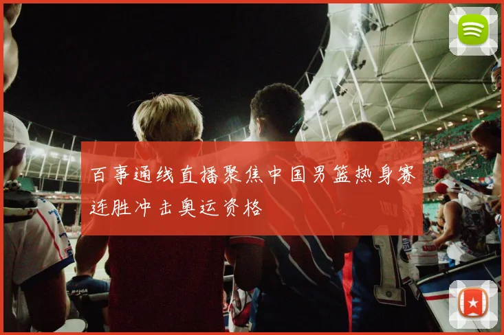 百事通线直播聚焦中国男篮热身赛连胜冲击奥运资格
