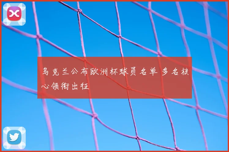 乌克兰公布欧洲杯球员名单 多名核心领衔出征