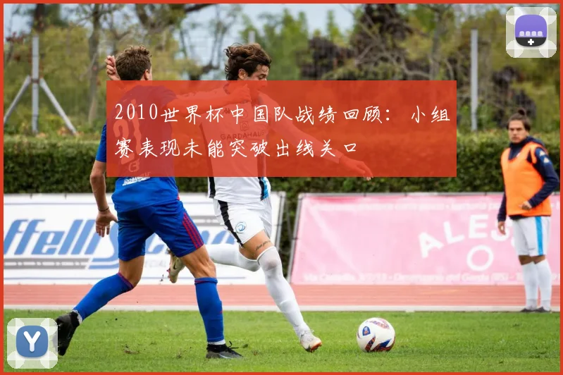 2010世界杯中国队战绩回顾：小组赛表现未能突破出线关口