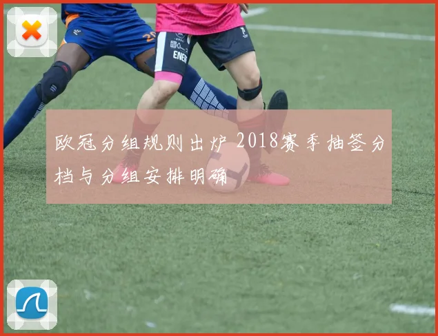 欧冠分组规则出炉 2018赛季抽签分档与分组安排明确