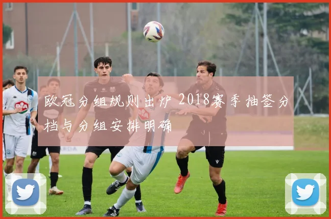 欧冠分组规则出炉 2018赛季抽签分档与分组安排明确