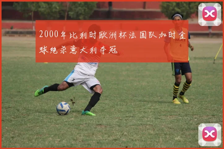 2000年比利时欧洲杯法国队加时金球绝杀意大利夺冠