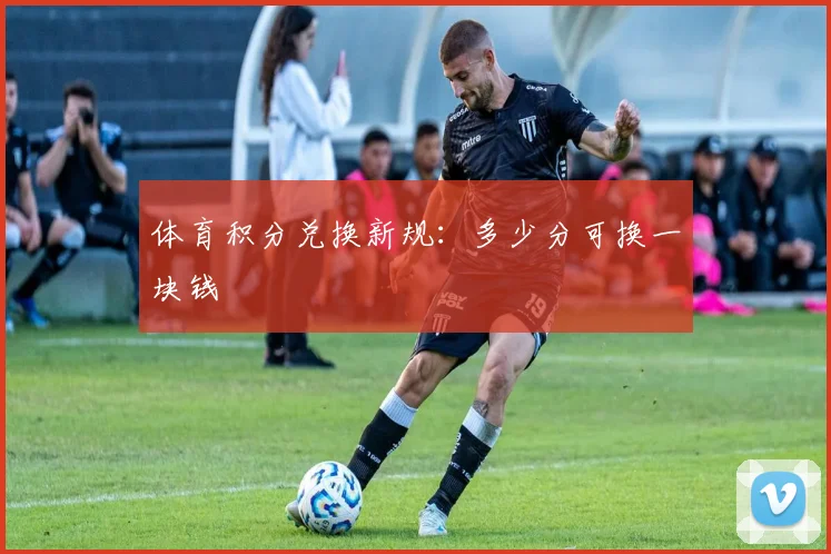 体育积分兑换新规：多少分可换一块钱