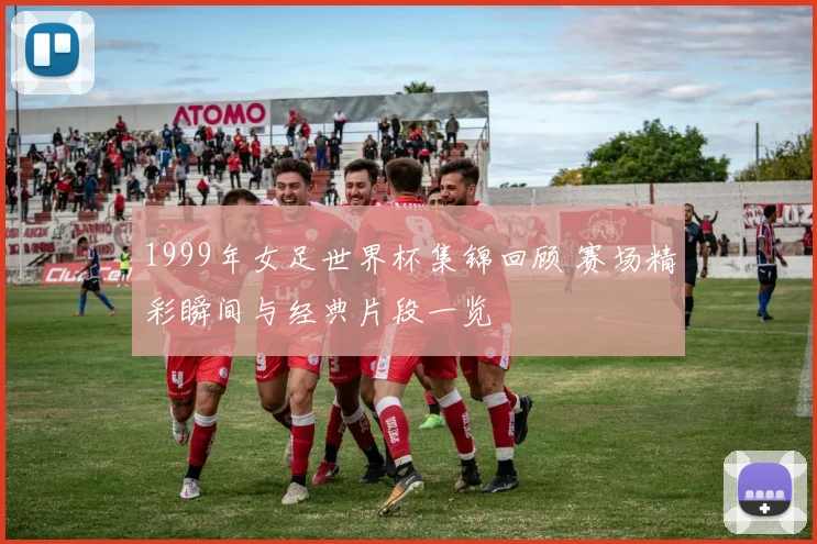 1999年女足世界杯集锦回顾 赛场精彩瞬间与经典片段一览