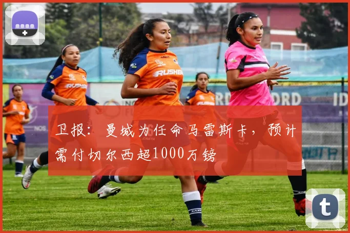 卫报：曼城为任命马雷斯卡，预计需付切尔西超1000万镑