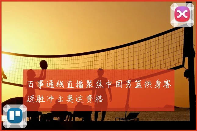 百事通线直播聚焦中国男篮热身赛连胜冲击奥运资格