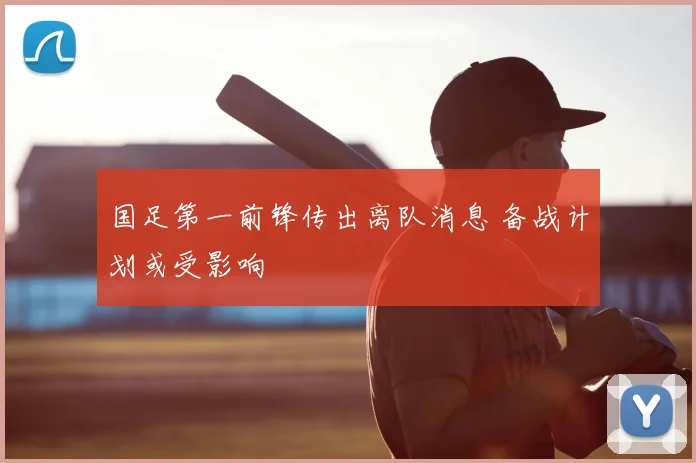 国足第一前锋传出离队消息 备战计划或受影响