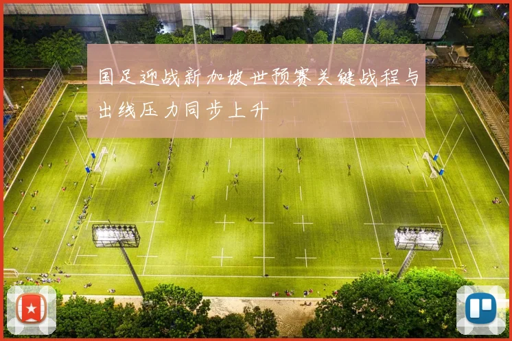 国足迎战新加坡世预赛关键战程与出线压力同步上升