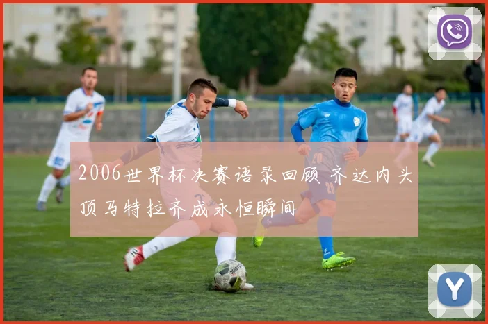 2006世界杯决赛语录回顾 齐达内头顶马特拉齐成永恒瞬间