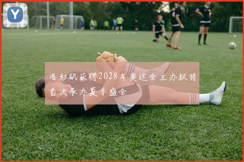 洛杉矶获得2028年奥运会主办权将首次承办夏季盛会