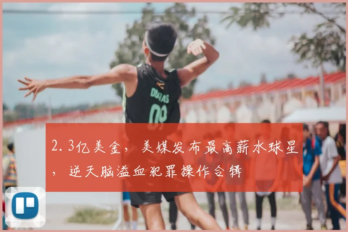 2.3亿美金，美媒发布最高薪水球星，逆天脑溢血犯罪操作合辑