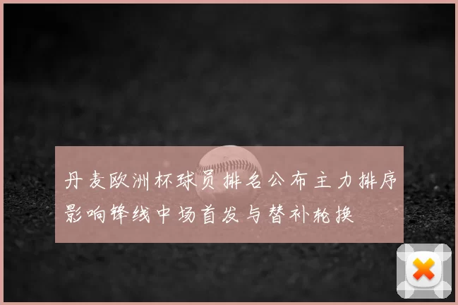丹麦欧洲杯球员排名公布主力排序影响锋线中场首发与替补轮换