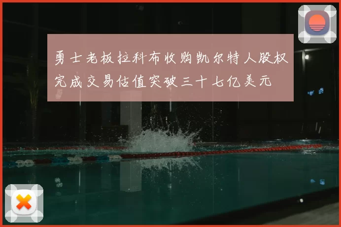 勇士老板拉科布收购凯尔特人股权完成交易估值突破三十七亿美元