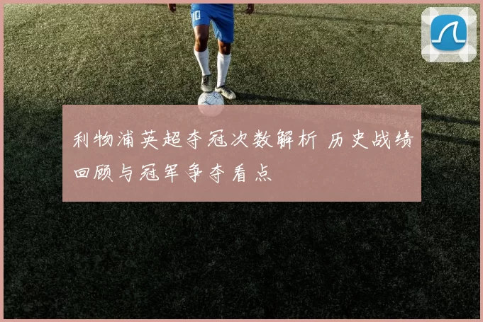 利物浦英超夺冠次数解析 历史战绩回顾与冠军争夺看点