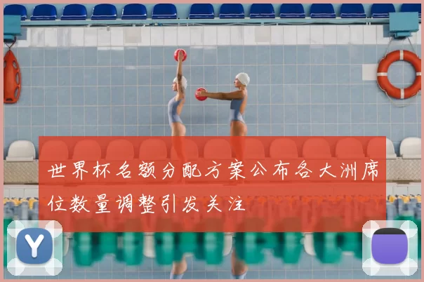 世界杯名额分配方案公布各大洲席位数量调整引发关注