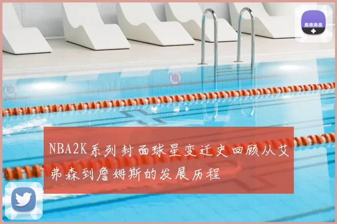 NBA2K系列封面球星变迁史回顾从艾弗森到詹姆斯的发展历程