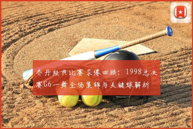 乔丹经典比赛录像回顾：1998总决赛G6一舞全场集锦与关键球解析