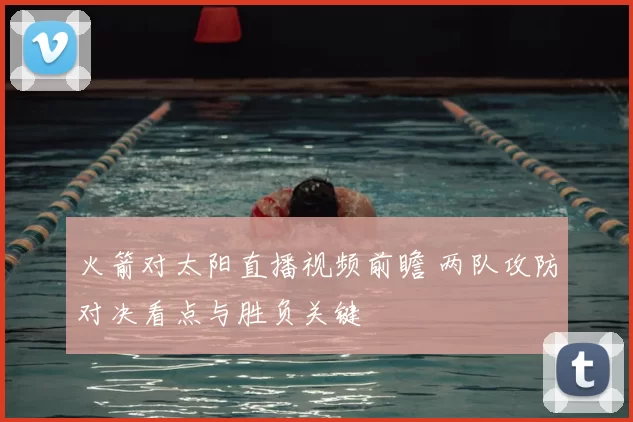 火箭对太阳直播视频前瞻 两队攻防对决看点与胜负关键