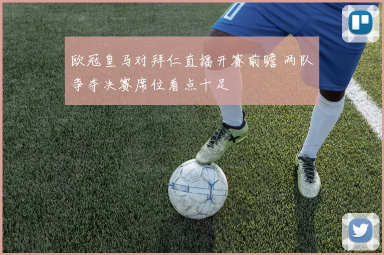 欧冠皇马对拜仁直播开赛前瞻 两队争夺决赛席位看点十足