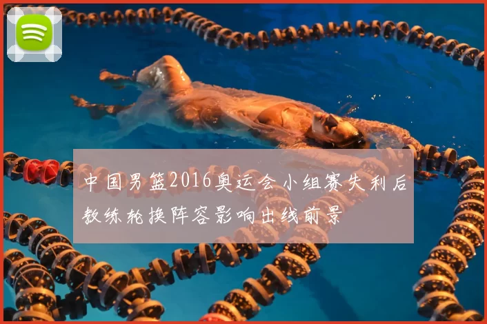 中国男篮2016奥运会小组赛失利后教练轮换阵容影响出线前景