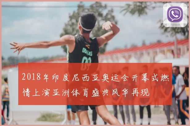 2018年印度尼西亚奥运会开幕式燃情上演亚洲体育盛典风华再现