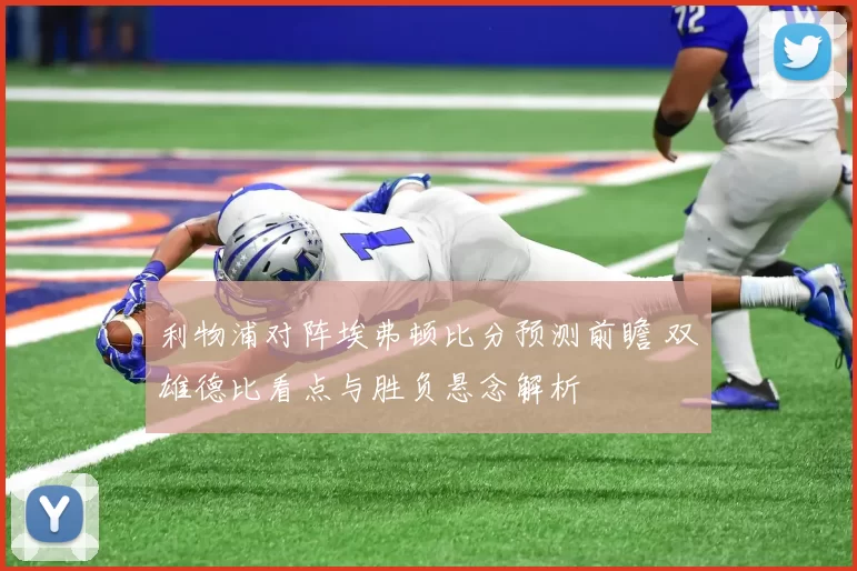 利物浦对阵埃弗顿比分预测前瞻 双雄德比看点与胜负悬念解析