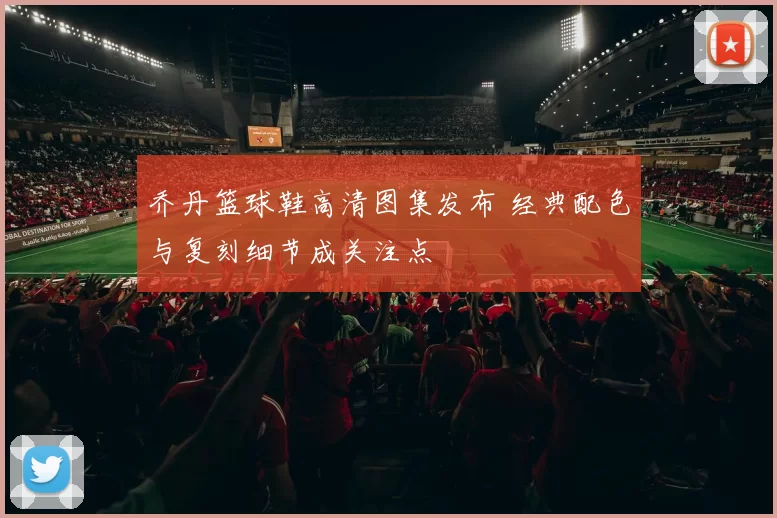 乔丹篮球鞋高清图集发布 经典配色与复刻细节成关注点