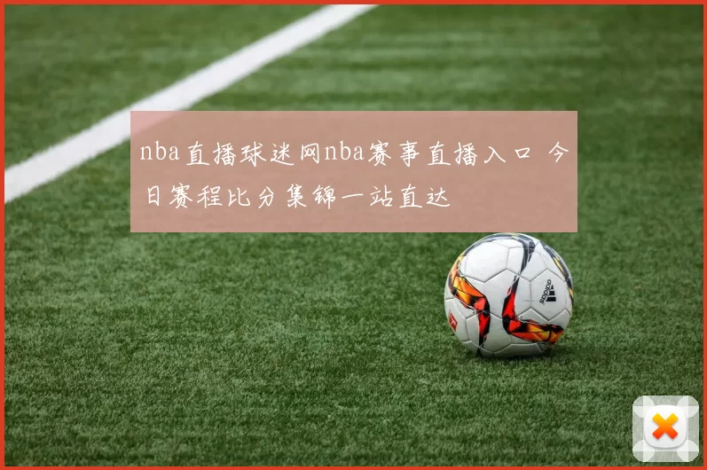 nba直播球迷网nba赛事直播入口 今日赛程比分集锦一站直达