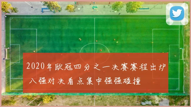 2020年欧冠四分之一决赛赛程出炉 八强对决看点集中强强碰撞