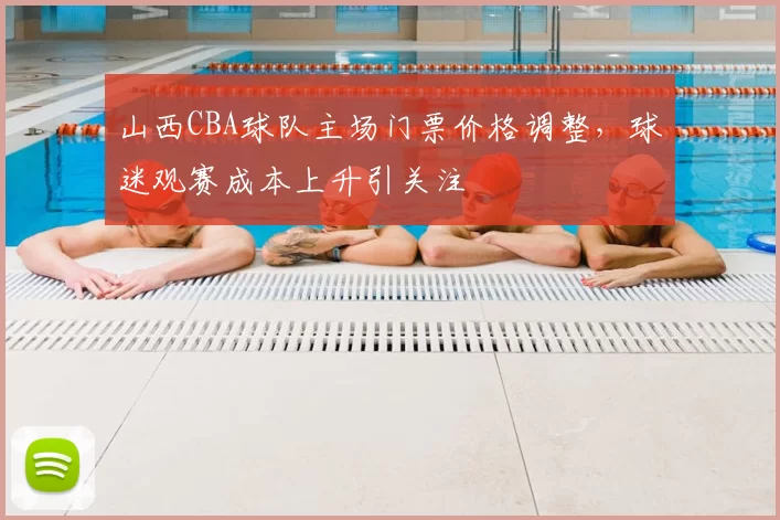 山西CBA球队主场门票价格调整，球迷观赛成本上升引关注