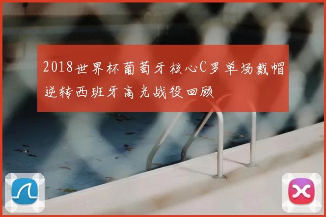 2018世界杯葡萄牙核心C罗单场戴帽逆转西班牙高光战役回顾