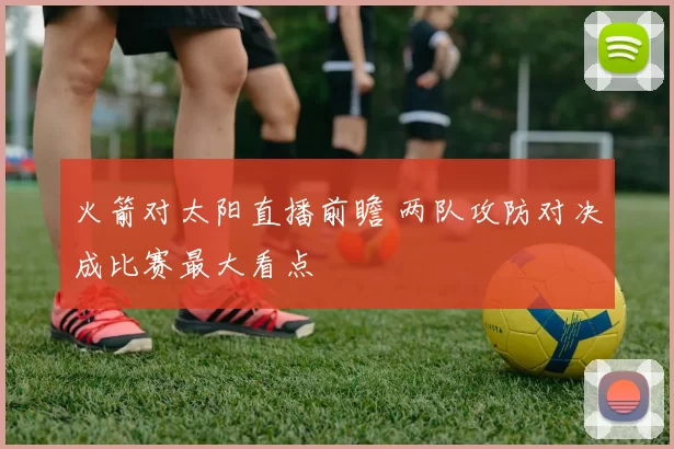 火箭对太阳直播前瞻 两队攻防对决成比赛最大看点