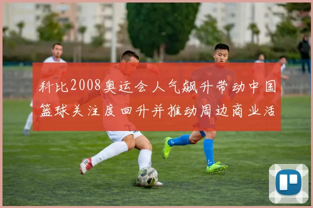 科比2008奥运会人气飙升带动中国篮球关注度回升并推动周边商业活力