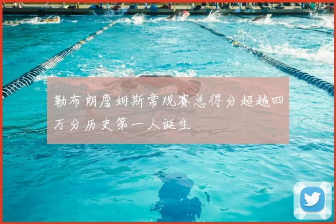 勒布朗詹姆斯常规赛总得分超越四万分历史第一人诞生