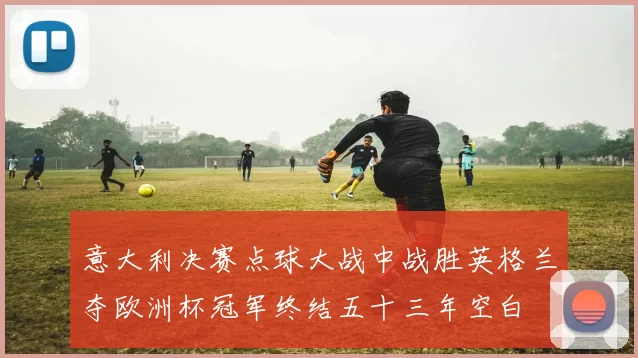 意大利决赛点球大战中战胜英格兰夺欧洲杯冠军终结五十三年空白