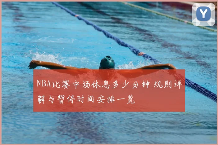 NBA比赛中场休息多少分钟 规则详解与暂停时间安排一览