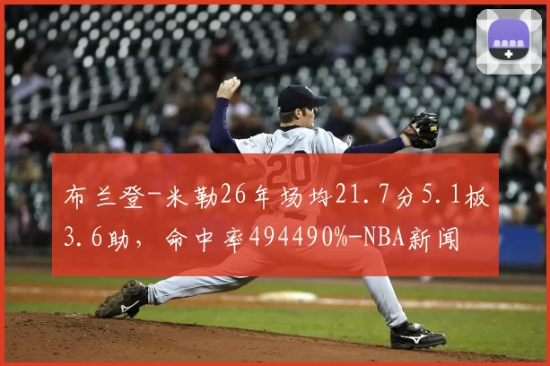 布兰登-米勒26年场均21.7分5.1板3.6助,命中率494490%-NBA新闻