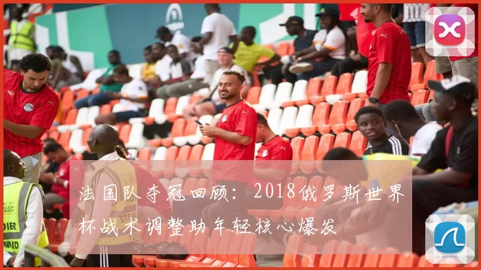 法国队夺冠回顾：2018俄罗斯世界杯战术调整助年轻核心爆发