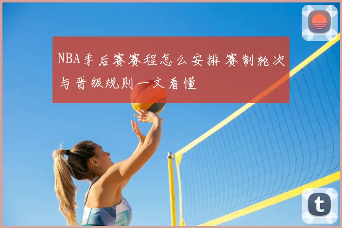 NBA季后赛赛程怎么安排 赛制轮次与晋级规则一文看懂