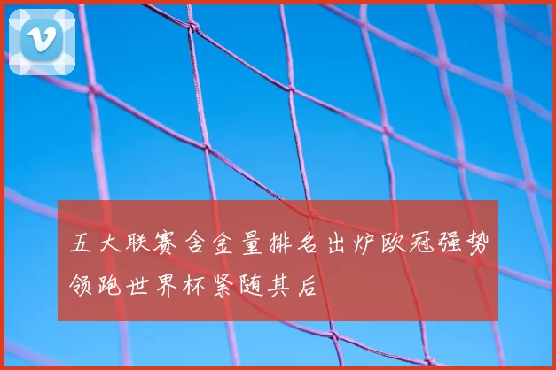 五大联赛含金量排名出炉欧冠强势领跑世界杯紧随其后