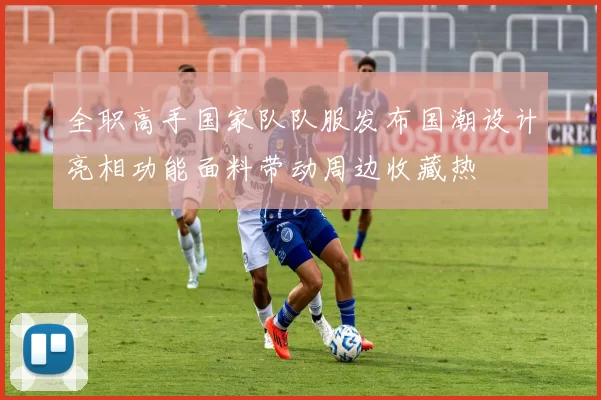 全职高手国家队队服发布国潮设计亮相功能面料带动周边收藏热