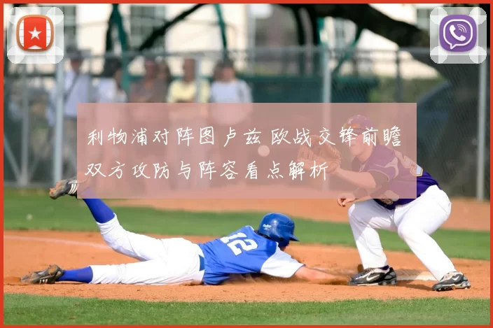 利物浦对阵图卢兹 欧战交锋前瞻 双方攻防与阵容看点解析