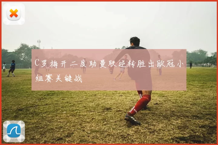 C罗梅开二度助曼联逆转胜出欧冠小组赛关键战