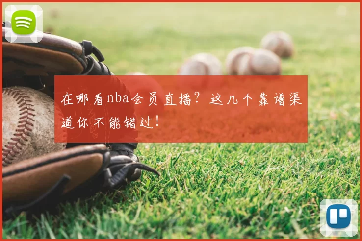 在哪看nba会员直播？这几个靠谱渠道你不能错过！