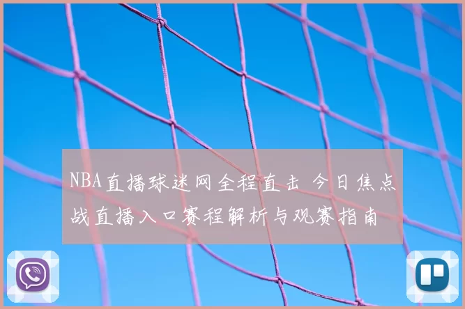 NBA直播球迷网全程直击 今日焦点战直播入口赛程解析与观赛指南