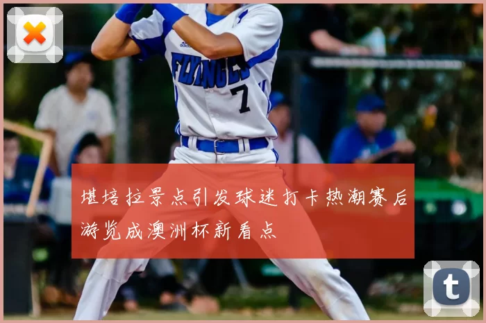 堪培拉景点引发球迷打卡热潮赛后游览成澳洲杯新看点